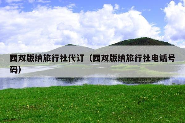 西双版纳旅行社代订（西双版纳旅行社电话号码）