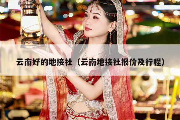 云南好的地接社（云南地接社报价及行程）