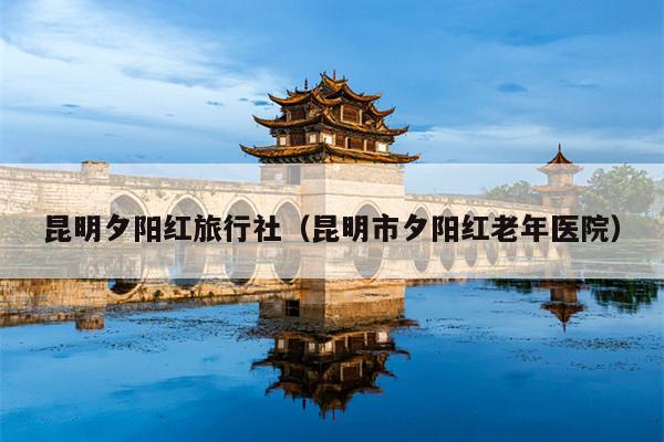 昆明夕阳红旅行社（昆明市夕阳红老年医院）