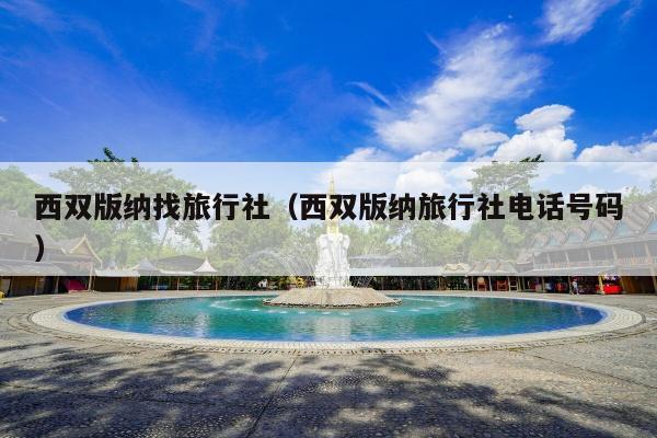 西双版纳找旅行社（西双版纳旅行社电话号码）