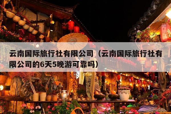 云南国际旅行社有限公司（云南国际旅行社有限公司的6天5晚游可靠吗）