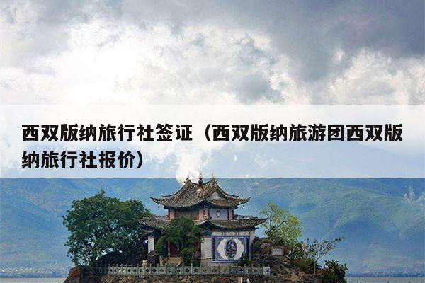 西双版纳旅行社签证（西双版纳旅游团西双版纳旅行社报价）