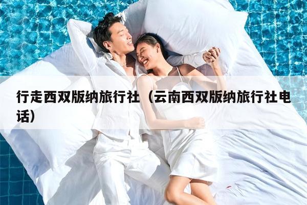 行走西双版纳旅行社（云南西双版纳旅行社电话）
