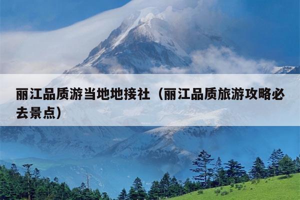 丽江品质游当地地接社（丽江品质旅游攻略必去景点）