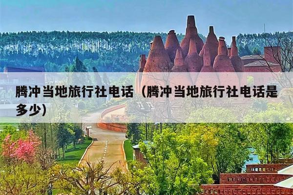 腾冲当地旅行社电话（腾冲当地旅行社电话是多少）