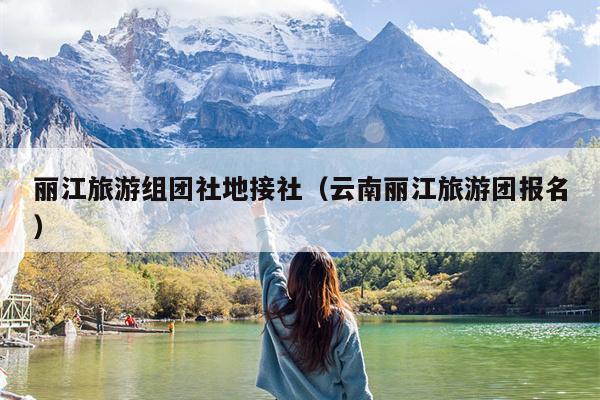 丽江旅游组团社地接社（云南丽江旅游团报名）