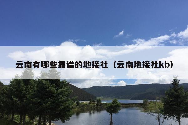 云南有哪些靠谱的地接社（云南地接社kb）