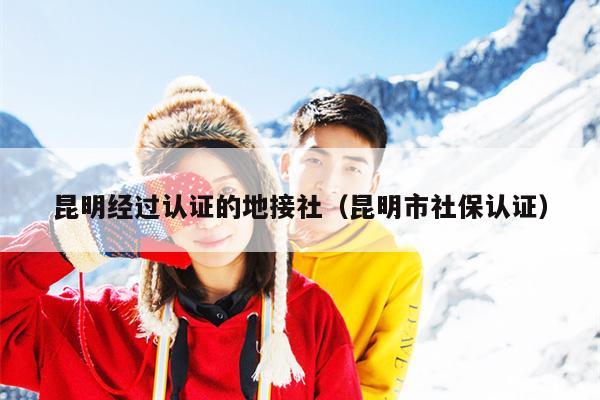 昆明经过认证的地接社（昆明市社保认证）