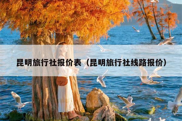 昆明旅行社报价表（昆明旅行社线路报价）