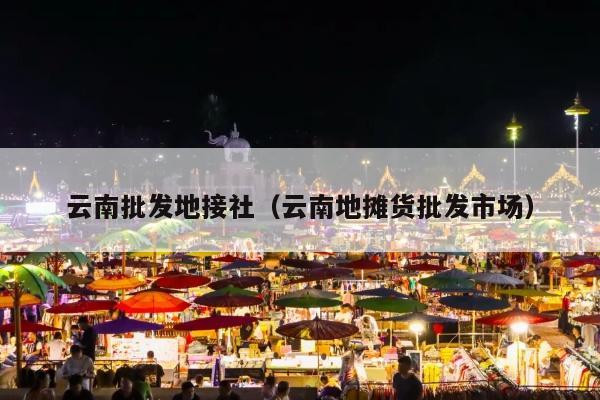 云南批发地接社（云南地摊货批发市场）