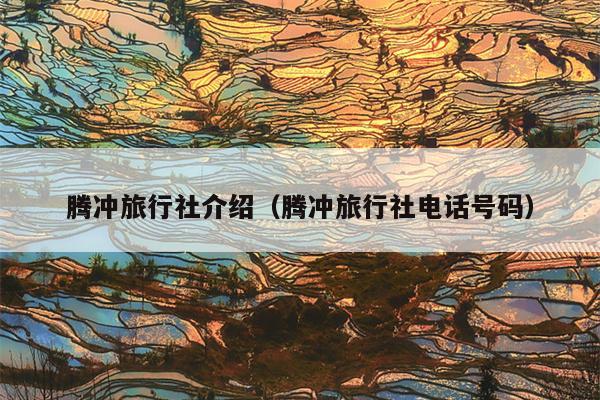 腾冲旅行社介绍（腾冲旅行社电话号码）
