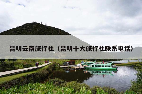 昆明云南旅行社（昆明十大旅行社联系电话）