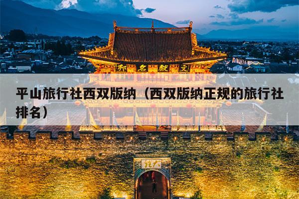 平山旅行社西双版纳（西双版纳正规的旅行社排名）