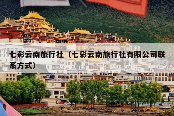 七彩云南旅行社（七彩云南旅行社有限公司联系方式）