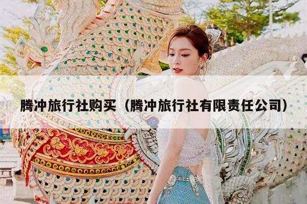 腾冲旅行社购买（腾冲旅行社有限责任公司）