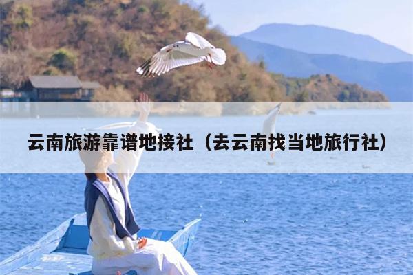 云南旅游靠谱地接社（去云南找当地旅行社）