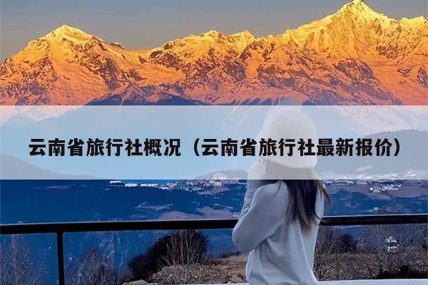云南省旅行社概况（云南省旅行社最新报价）