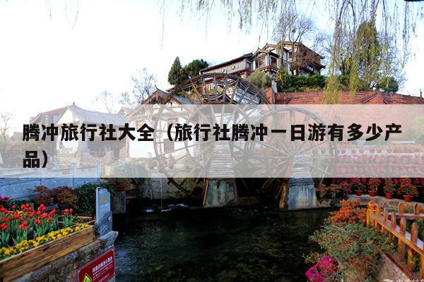 腾冲旅行社大全（旅行社腾冲一日游有多少产品）