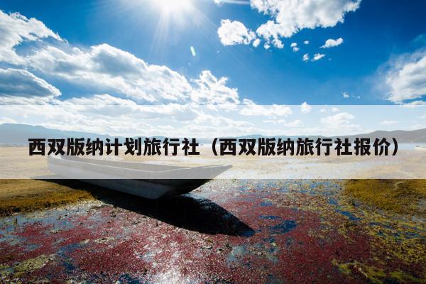 西双版纳计划旅行社（西双版纳旅行社报价）