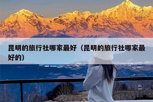 昆明的旅行社哪家最好（昆明的旅行社哪家最好的）