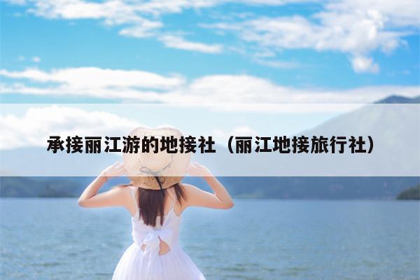 承接丽江游的地接社（丽江地接旅行社）