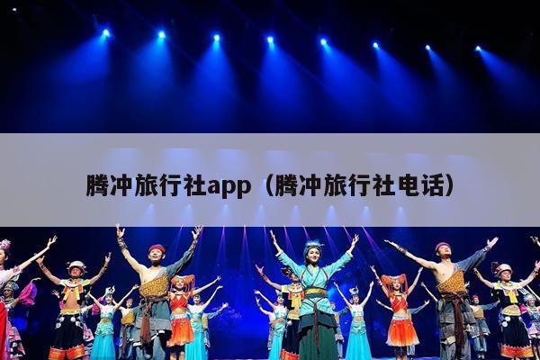 腾冲旅行社app（腾冲旅行社电话）