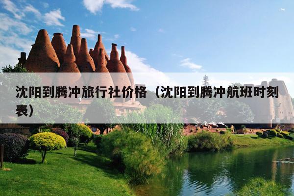 沈阳到腾冲旅行社价格（沈阳到腾冲航班时刻表）