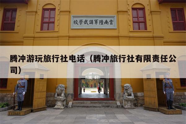 腾冲游玩旅行社电话（腾冲旅行社有限责任公司）