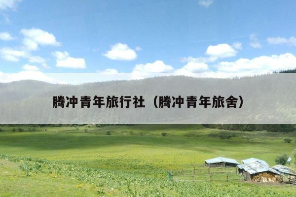 腾冲青年旅行社（腾冲青年旅舍）