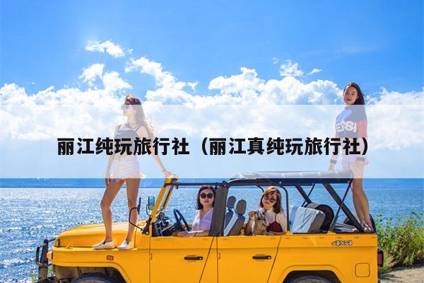 丽江纯玩旅行社（丽江真纯玩旅行社）
