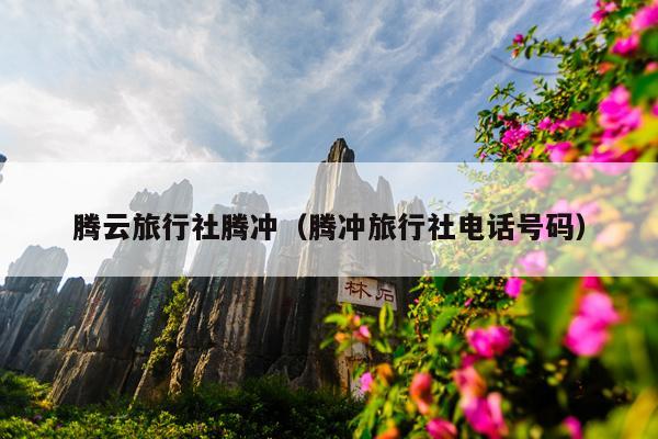 腾云旅行社腾冲（腾冲旅行社电话号码）