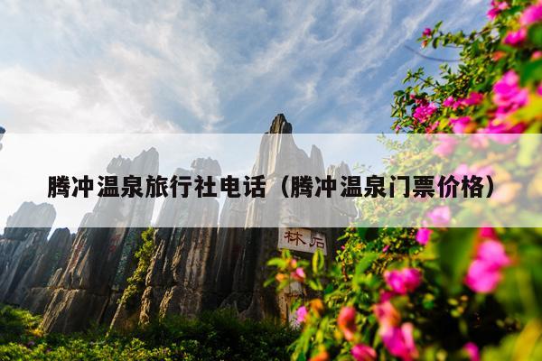 腾冲温泉旅行社电话（腾冲温泉门票价格）