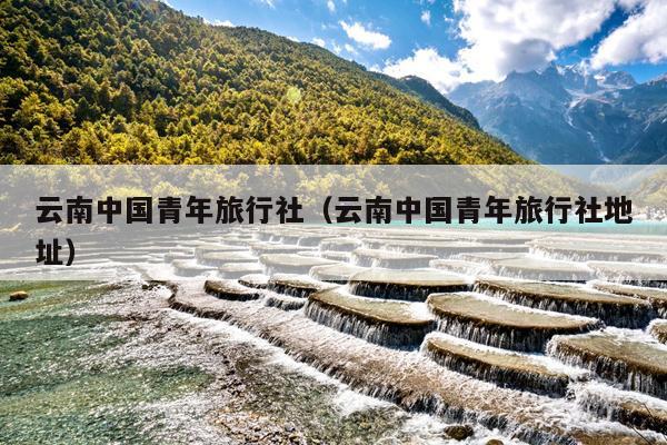 云南中国青年旅行社（云南中国青年旅行社地址）
