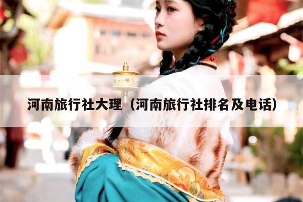 河南旅行社大理（河南旅行社排名及电话）