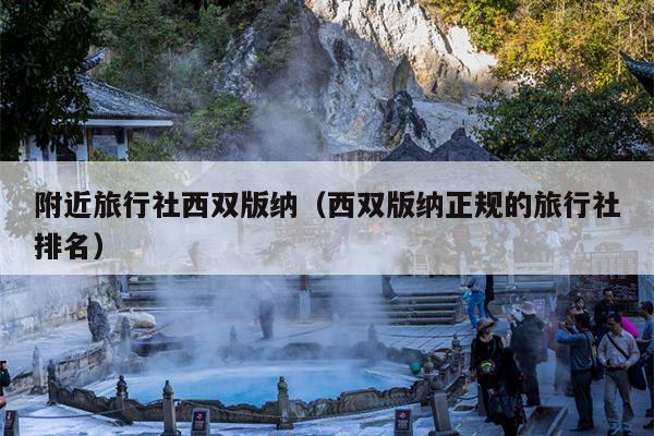 附近旅行社西双版纳（西双版纳正规的旅行社排名）