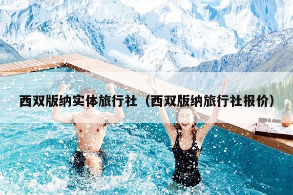 西双版纳实体旅行社（西双版纳旅行社报价）