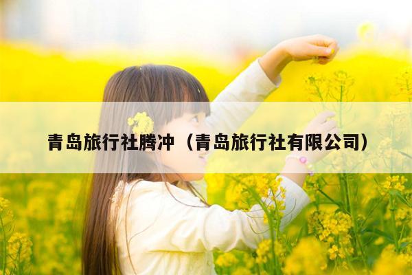 青岛旅行社腾冲（青岛旅行社有限公司）
