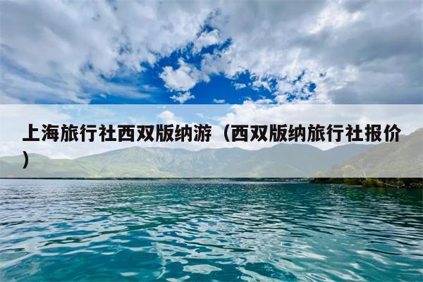 上海旅行社西双版纳游（西双版纳旅行社报价）