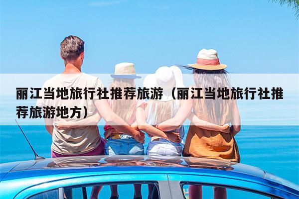 丽江当地旅行社推荐旅游（丽江当地旅行社推荐旅游地方）