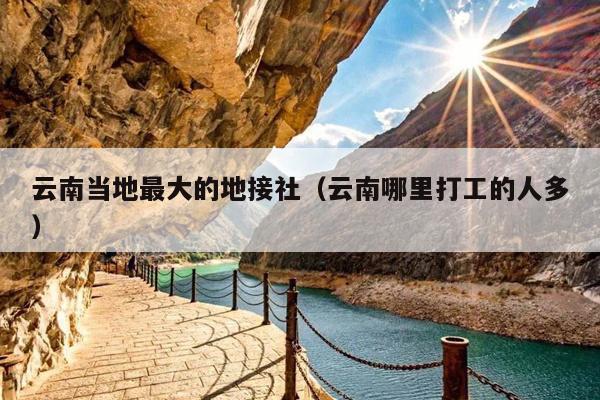 云南当地最大的地接社（云南哪里打工的人多）