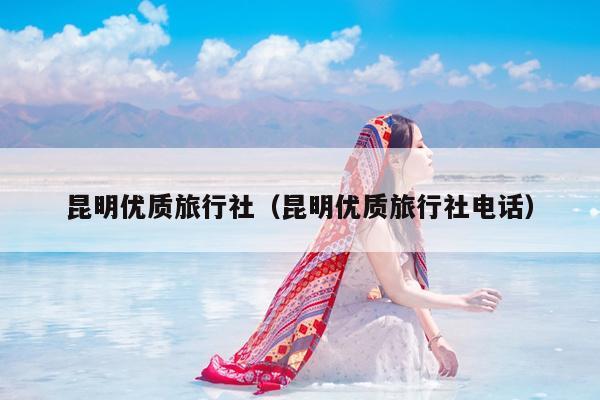 昆明优质旅行社（昆明优质旅行社电话）