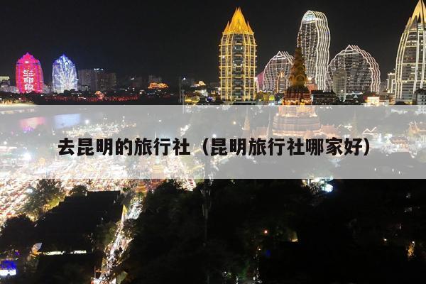 去昆明的旅行社（昆明旅行社哪家好）