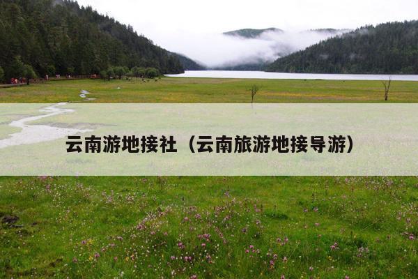 云南游地接社（云南旅游地接导游）