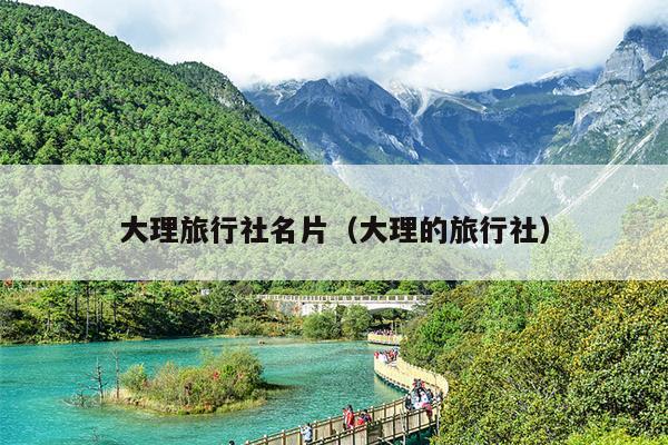 大理旅行社名片（大理的旅行社）