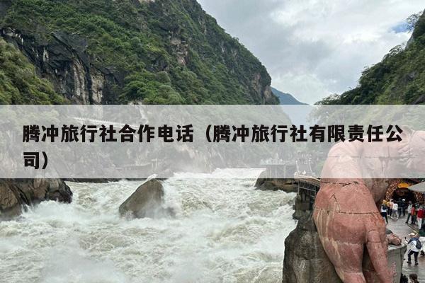 腾冲旅行社合作电话（腾冲旅行社有限责任公司）