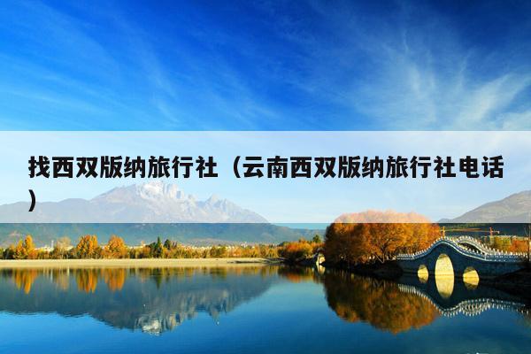 找西双版纳旅行社（云南西双版纳旅行社电话）