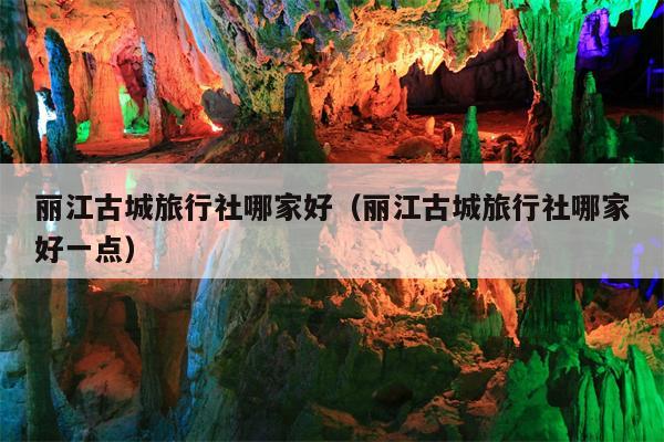 丽江古城旅行社哪家好（丽江古城旅行社哪家好一点）