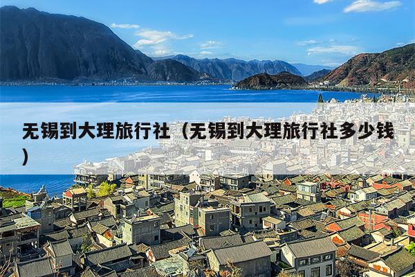 无锡到大理旅行社（无锡到大理旅行社多少钱）