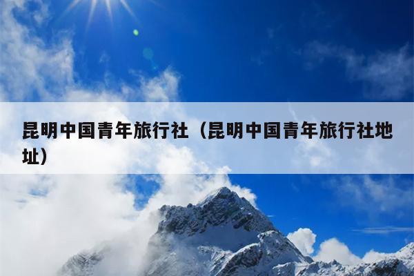 昆明中国青年旅行社（昆明中国青年旅行社地址）