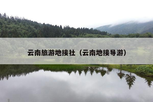 云南旅游地接社（云南地接导游）
